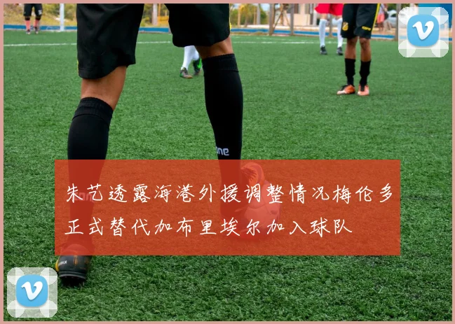 朱艺透露海港外援调整情况梅伦多正式替代加布里埃尔加入球队
