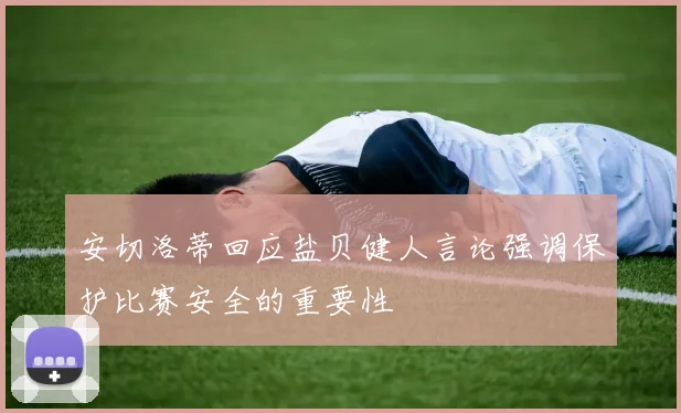 安切洛蒂回应盐贝健人言论强调保护比赛安全的重要性