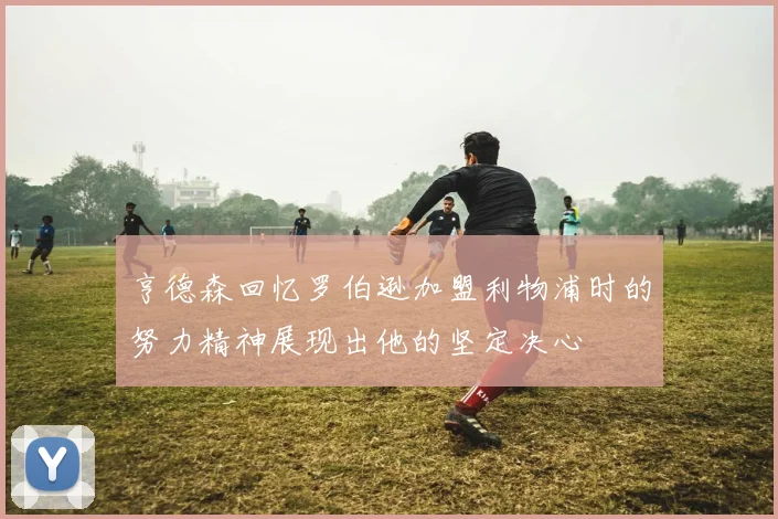 亨德森回忆罗伯逊加盟利物浦时的努力精神展现出他的坚定决心