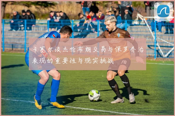 卡塞尔谈杰伦布朗交易与保罗乔治表现的重要性与现实挑战