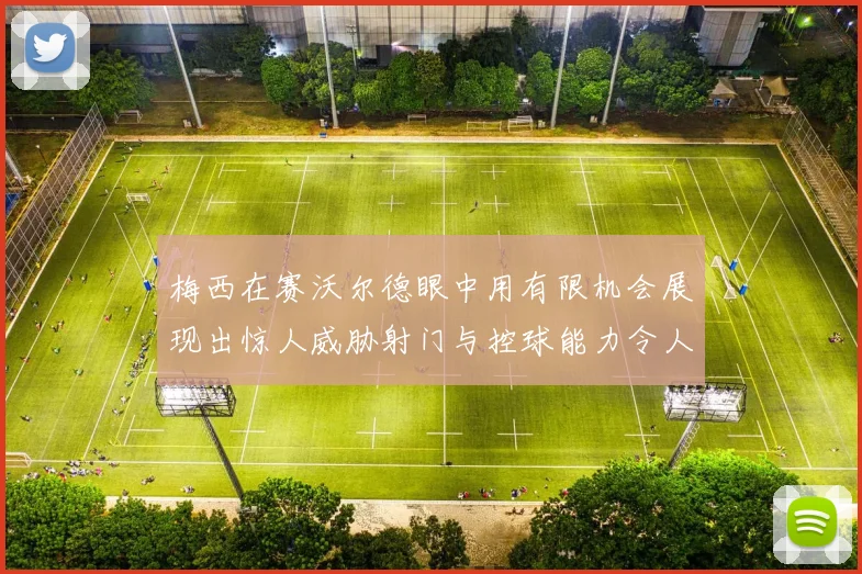 梅西在赛沃尔德眼中用有限机会展现出惊人威胁射门与控球能力令人赞叹