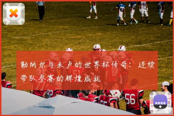 勒纳尔与米卢的世界杯传奇：连续带队参赛的辉煌成就