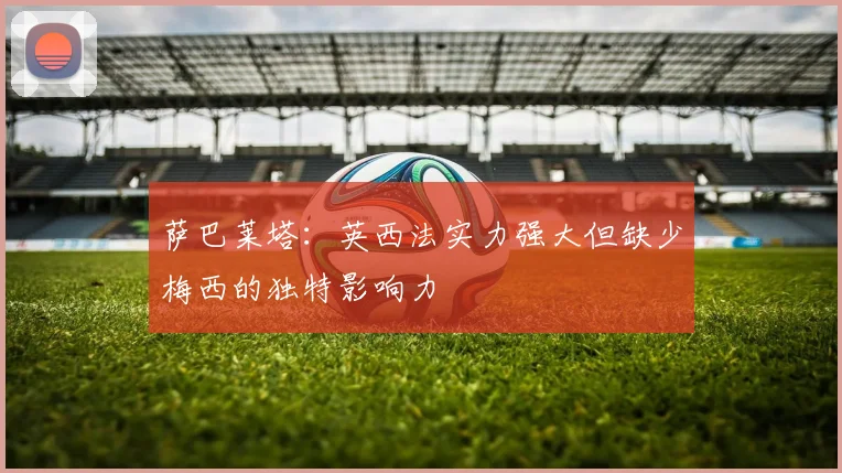 萨巴莱塔：英西法实力强大但缺少梅西的独特影响力