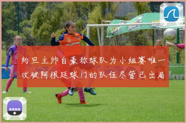 约旦主帅自豪称球队为小组赛唯一攻破阿根廷球门的队伍尽管已出局