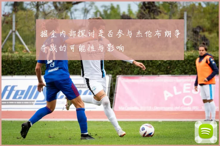 掘金内部探讨是否参与杰伦布朗争夺战的可能性与影响