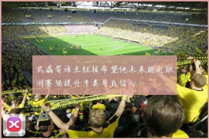 武磊寄语王钰栋希望他未来能赴欧洲赛场提升节奏与自信心