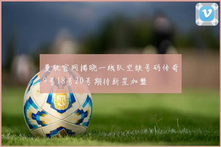 曼联官网揭晓一线队空缺号码传奇9号18号20号期待新星加盟