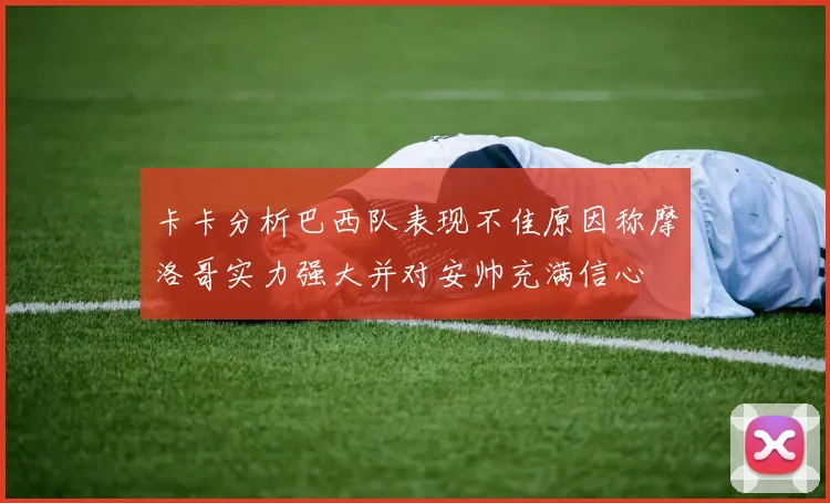 卡卡分析巴西队表现不佳原因称摩洛哥实力强大并对安帅充满信心