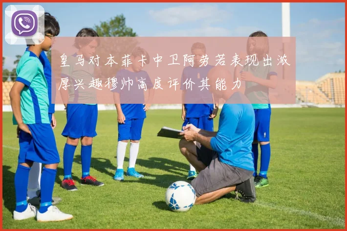 皇马对本菲卡中卫阿劳若表现出浓厚兴趣穆帅高度评价其能力