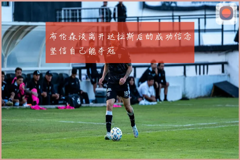 布伦森谈离开达拉斯后的成功信念坚信自己能夺冠
